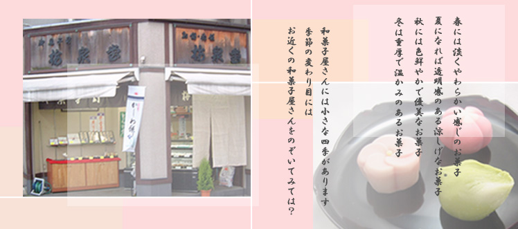 和菓子屋さんには小さな四季があります。季節の変わり目にはお近くの和菓子屋さんをのぞいてみては？